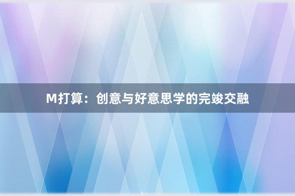 M打算：创意与好意思学的完竣交融