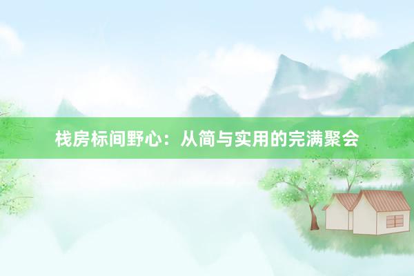 栈房标间野心：从简与实用的完满聚会