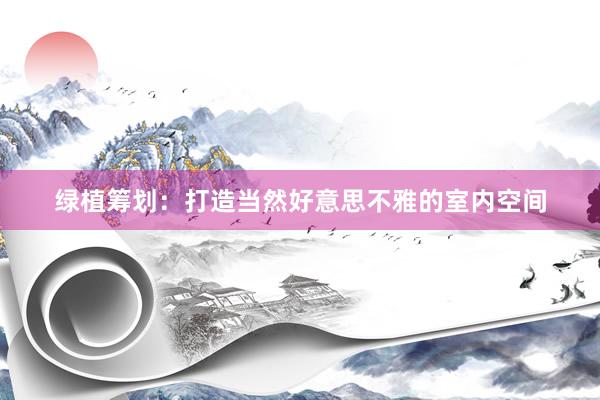 绿植筹划：打造当然好意思不雅的室内空间