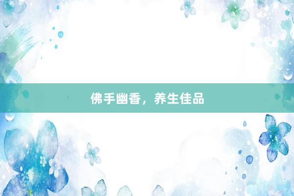 佛手幽香，养生佳品