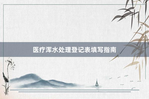 医疗浑水处理登记表填写指南