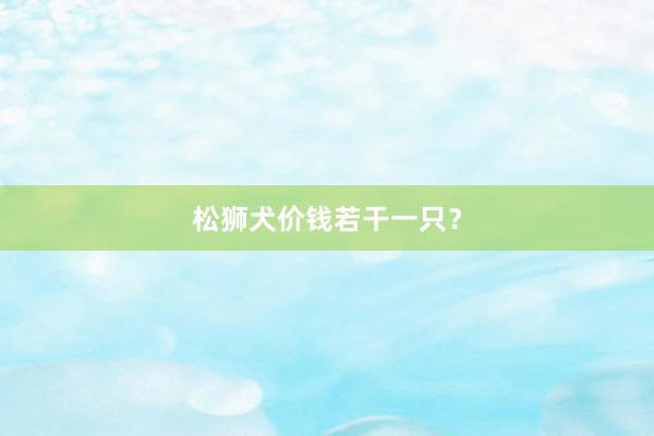 松狮犬价钱若干一只？